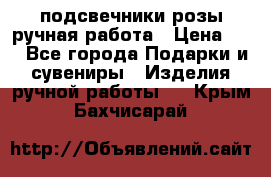 подсвечники розы ручная работа › Цена ­ 1 - Все города Подарки и сувениры » Изделия ручной работы   . Крым,Бахчисарай